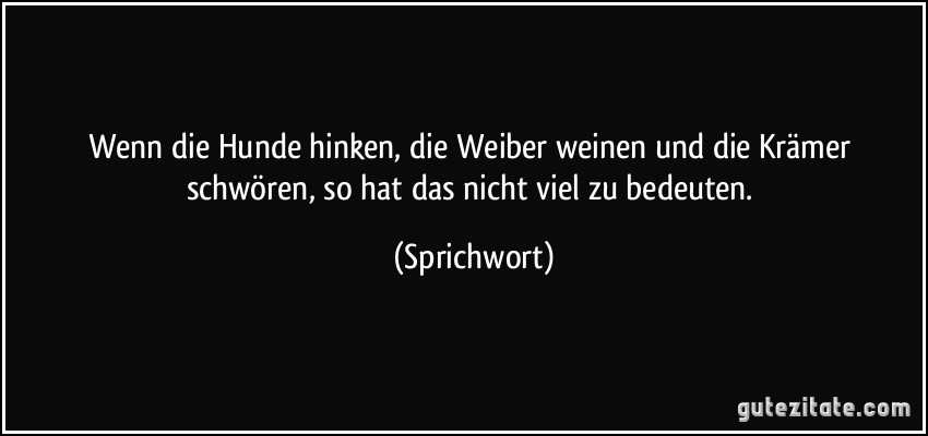 Wenn die Hunde hinken, die Weiber weinen und die Krämer schwören, so hat das nicht viel zu bedeuten. (Sprichwort)