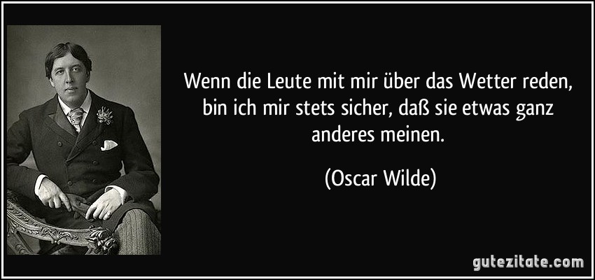 Wenn die Leute mit mir über das Wetter reden, bin ich mir stets sicher, daß sie etwas ganz anderes meinen. (Oscar Wilde)