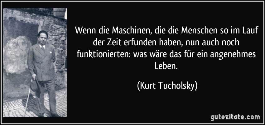 Wenn die Maschinen, die die Menschen so im Lauf der Zeit erfunden haben, nun auch noch funktionierten: was wäre das für ein angenehmes Leben. (Kurt Tucholsky)