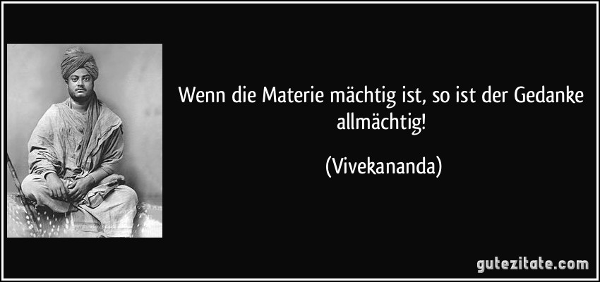 Wenn die Materie mächtig ist, so ist der Gedanke allmächtig! (Vivekananda)