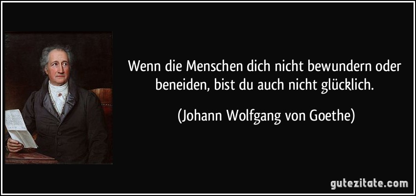 Wenn die Menschen dich nicht bewundern oder beneiden, bist du auch nicht glücklich. (Johann Wolfgang von Goethe)