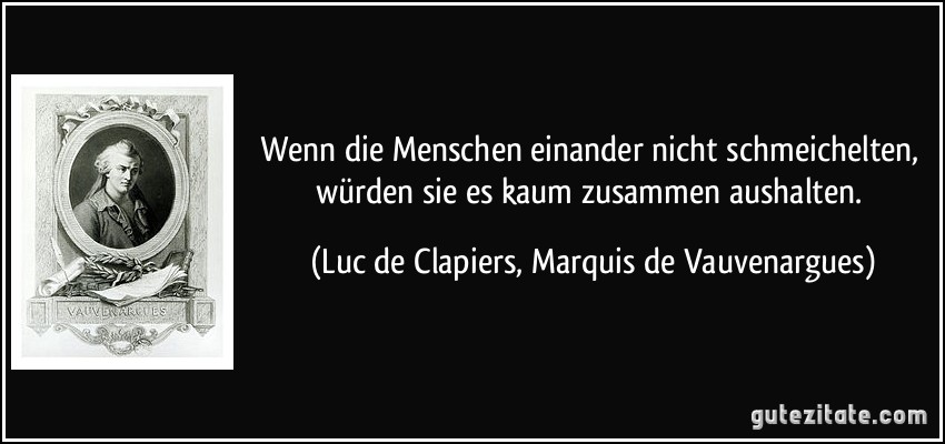 Wenn die Menschen einander nicht schmeichelten, würden sie es kaum zusammen aushalten. (Luc de Clapiers, Marquis de Vauvenargues)