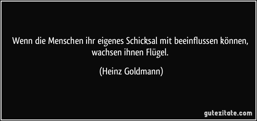 Wenn die Menschen ihr eigenes Schicksal mit beeinflussen können, wachsen ihnen Flügel. (Heinz Goldmann)