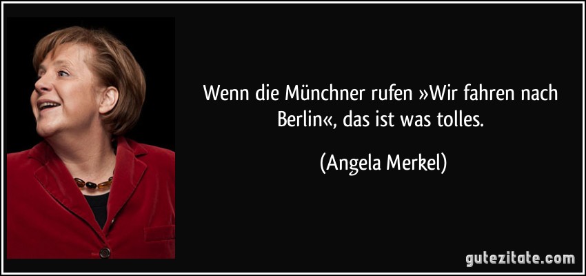 Wenn die Münchner rufen »Wir fahren nach Berlin«, das ist was tolles. (Angela Merkel)