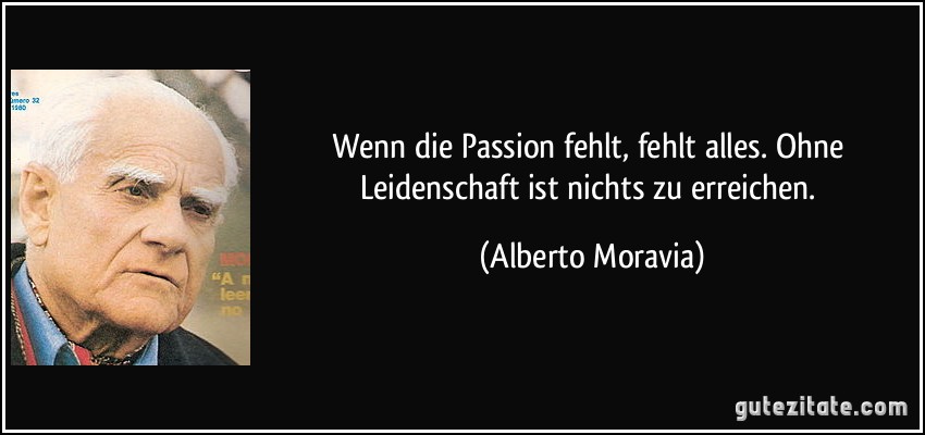 Wenn die Passion fehlt, fehlt alles. Ohne Leidenschaft ist nichts zu erreichen. (Alberto Moravia)