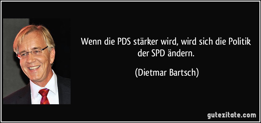 Wenn die PDS stärker wird, wird sich die Politik der SPD ändern. (Dietmar Bartsch)