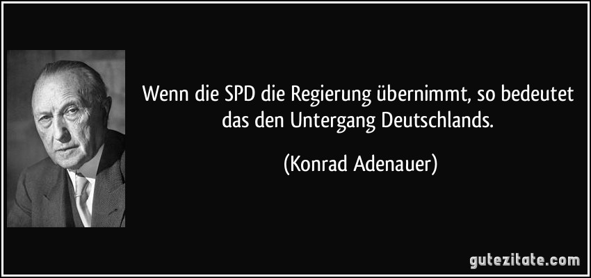 Wenn die SPD die Regierung übernimmt, so bedeutet das den Untergang Deutschlands. (Konrad Adenauer)