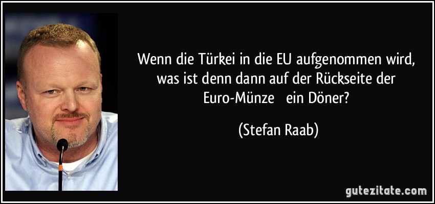 Wenn die Türkei in die EU aufgenommen wird, was ist denn dann auf der Rückseite der Euro-Münze  ein Döner? (Stefan Raab)