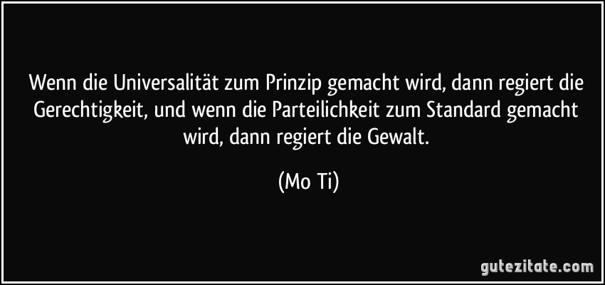 Wenn die Universalität zum Prinzip gemacht wird, dann regiert die Gerechtigkeit, und wenn die Parteilichkeit zum Standard gemacht wird, dann regiert die Gewalt. (Mo Ti)