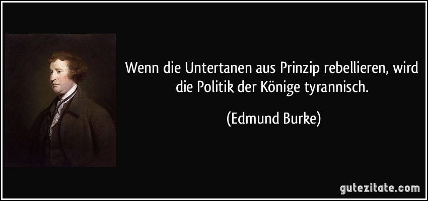 Wenn die Untertanen aus Prinzip rebellieren, wird die Politik der Könige tyrannisch. (Edmund Burke)