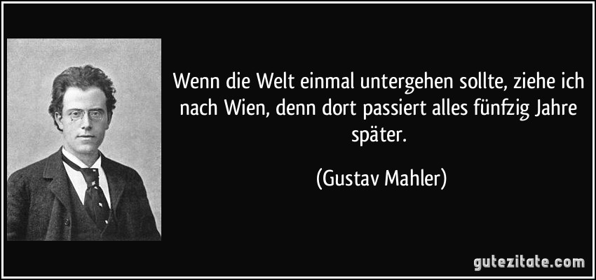 Wenn die Welt einmal untergehen sollte, ziehe ich nach Wien, denn dort passiert alles fünfzig Jahre später. (Gustav Mahler)