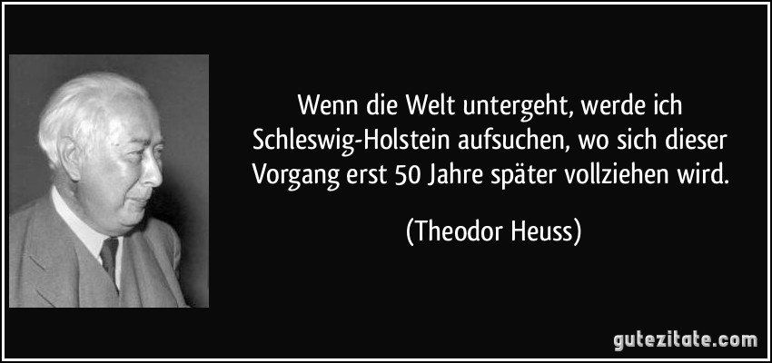 Wenn die Welt untergeht, werde ich Schleswig-Holstein aufsuchen, wo sich dieser Vorgang erst 50 Jahre später vollziehen wird. (Theodor Heuss)