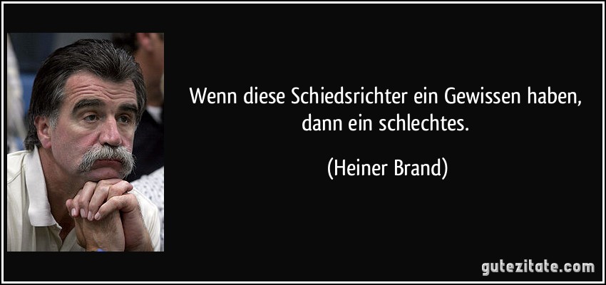 Wenn diese Schiedsrichter ein Gewissen haben, dann ein schlechtes. (Heiner Brand)