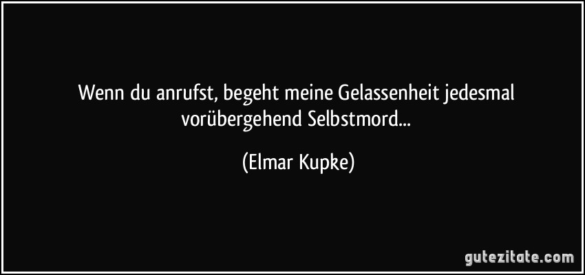 Wenn du anrufst, begeht meine Gelassenheit jedesmal vorübergehend Selbstmord... (Elmar Kupke)