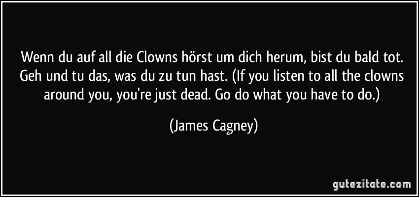 Wenn du auf all die Clowns hörst um dich herum, bist du bald tot. Geh und tu das, was du zu tun hast. (If you listen to all the clowns around you, you're just dead. Go do what you have to do.) (James Cagney)