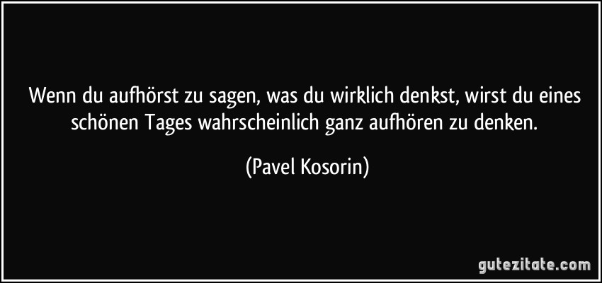 Wenn du aufhörst zu sagen, was du wirklich denkst, wirst du eines schönen Tages wahrscheinlich ganz aufhören zu denken. (Pavel Kosorin)