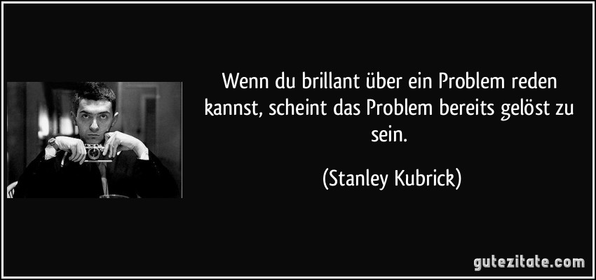 Wenn du brillant über ein Problem reden kannst, scheint das Problem bereits gelöst zu sein. (Stanley Kubrick)