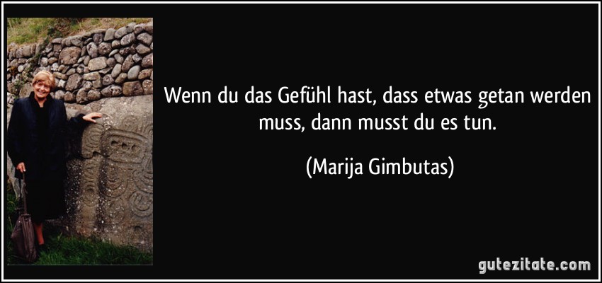 Wenn du das Gefühl hast, dass etwas getan werden muss, dann musst du es tun. (Marija Gimbutas)