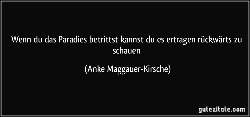 Wenn du das Paradies betrittst kannst du es ertragen rückwärts zu schauen (Anke Maggauer-Kirsche)