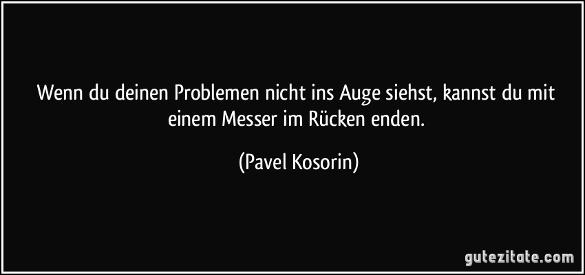 Wenn du deinen Problemen nicht ins Auge siehst, kannst du mit einem Messer im Rücken enden. (Pavel Kosorin)