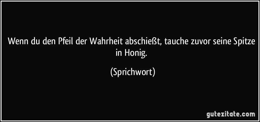 Wenn du den Pfeil der Wahrheit abschießt, tauche zuvor seine Spitze in Honig. (Sprichwort)