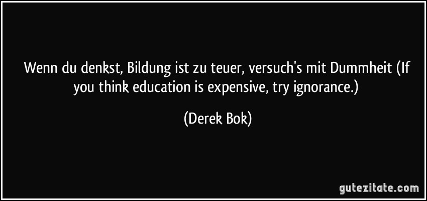 Wenn du denkst, Bildung ist zu teuer, versuch's mit Dummheit (If you think education is expensive, try ignorance.) (Derek Bok)