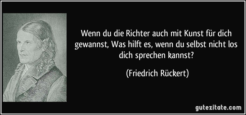 Wenn du die Richter auch mit Kunst für dich gewannst, Was hilft es, wenn du selbst nicht los dich sprechen kannst? (Friedrich Rückert)