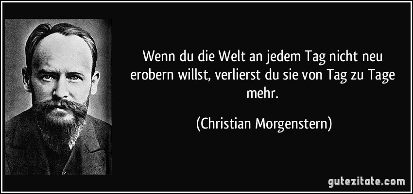 Wenn du die Welt an jedem Tag nicht neu erobern willst, verlierst du sie von Tag zu Tage mehr. (Christian Morgenstern)