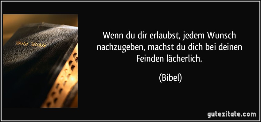 Wenn du dir erlaubst, jedem Wunsch nachzugeben, machst du dich bei deinen Feinden lächerlich. (Bibel)