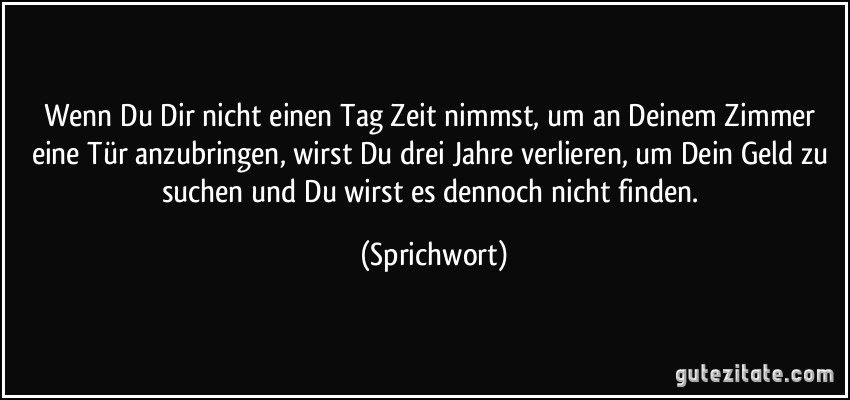 Wenn Du Dir nicht einen Tag Zeit nimmst, um an Deinem Zimmer eine Tür anzubringen, wirst Du drei Jahre verlieren, um Dein Geld zu suchen und Du wirst es dennoch nicht finden. (Sprichwort)