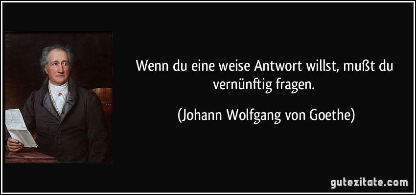 Wenn du eine weise Antwort willst, mußt du vernünftig fragen. (Johann Wolfgang von Goethe)