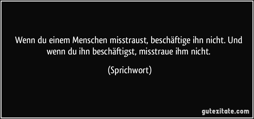 Wenn du einem Menschen misstraust, beschäftige ihn nicht. Und wenn du ihn beschäftigst, misstraue ihm nicht. (Sprichwort)