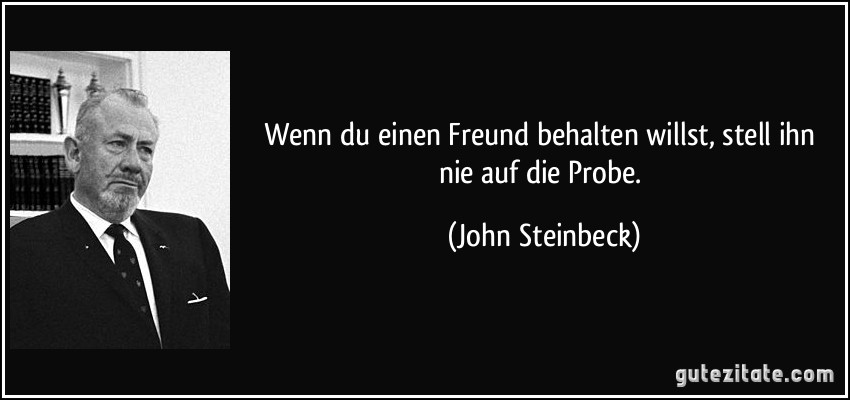 Wenn du einen Freund behalten willst, stell ihn nie auf die Probe. (John Steinbeck)