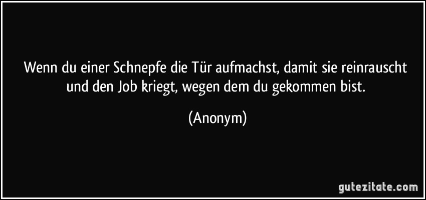 Wenn du einer Schnepfe die Tür aufmachst, damit sie reinrauscht und den Job kriegt, wegen dem du gekommen bist. (Anonym)