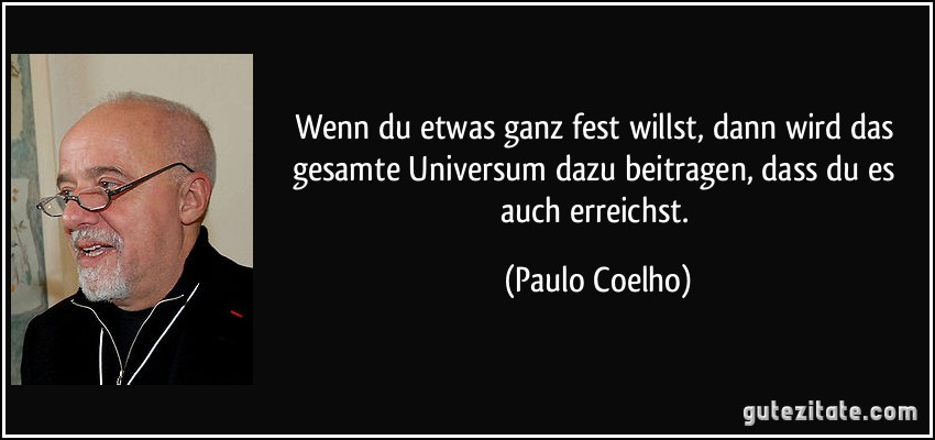 Wenn du etwas ganz fest willst, dann wird das gesamte Universum dazu beitragen, dass du es auch erreichst. (Paulo Coelho)