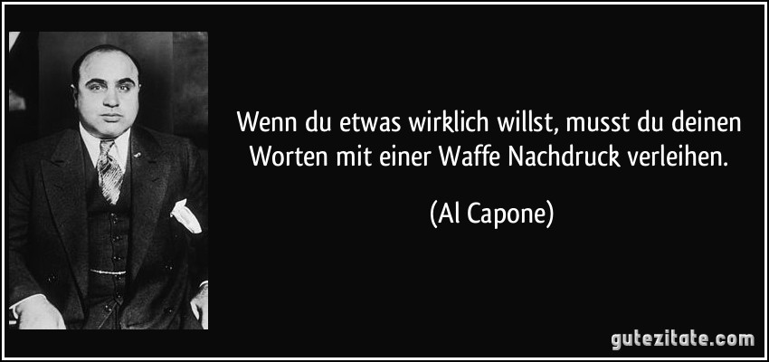 Wenn du etwas wirklich willst, musst du deinen Worten mit einer Waffe Nachdruck verleihen. (Al Capone)