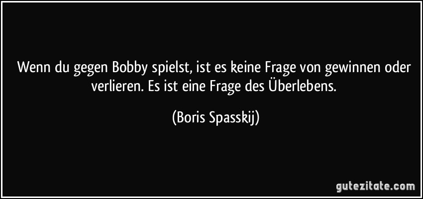 Wenn du gegen Bobby spielst, ist es keine Frage von gewinnen oder verlieren. Es ist eine Frage des Überlebens. (Boris Spasskij)