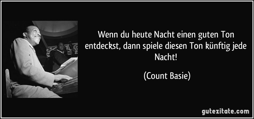 Wenn du heute Nacht einen guten Ton entdeckst, dann spiele diesen Ton künftig jede Nacht! (Count Basie)