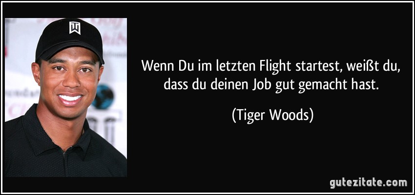 Wenn Du im letzten Flight startest, weißt du, dass du deinen Job gut gemacht hast. (Tiger Woods)