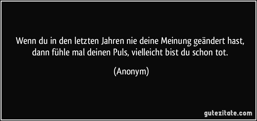 Wenn du in den letzten Jahren nie deine Meinung geändert hast, dann fühle mal deinen Puls, vielleicht bist du schon tot. (Anonym)