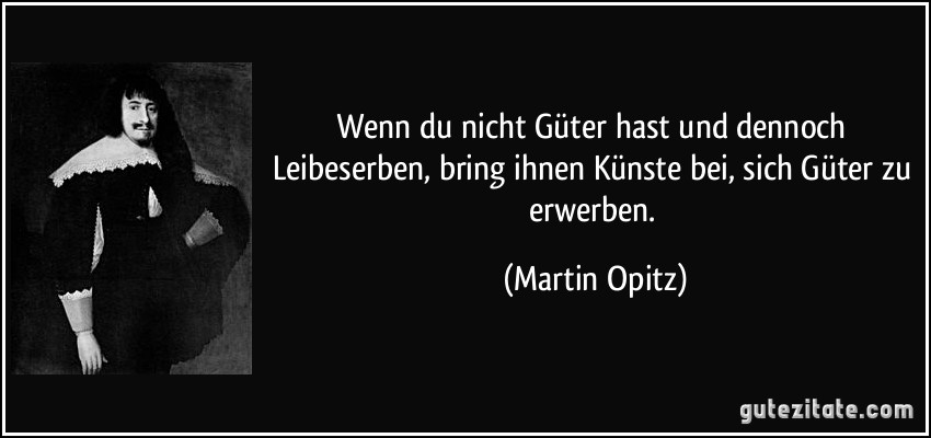 Wenn du nicht Güter hast und dennoch Leibeserben, bring ihnen Künste bei, sich Güter zu erwerben. (Martin Opitz)