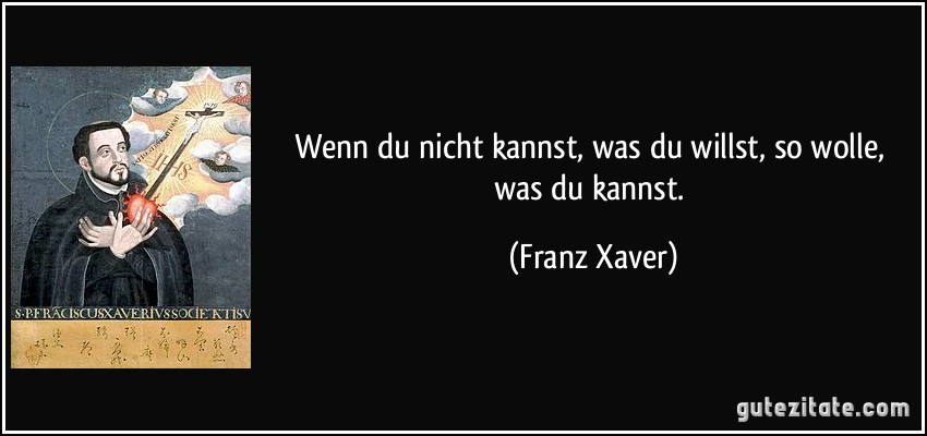 Wenn du nicht kannst, was du willst, so wolle, was du kannst. (Franz Xaver)