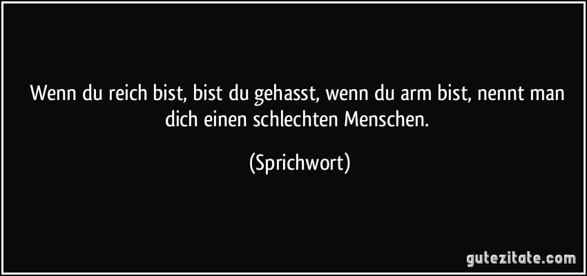 Wenn du reich bist, bist du gehasst, wenn du arm bist, nennt man dich einen schlechten Menschen. (Sprichwort)