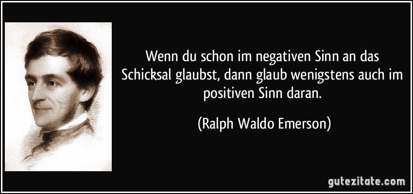 Wenn du schon im negativen Sinn an das Schicksal glaubst, dann glaub wenigstens auch im positiven Sinn daran. (Ralph Waldo Emerson)