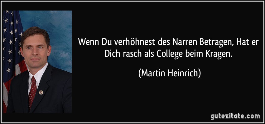 Wenn Du verhöhnest des Narren Betragen, Hat er Dich rasch als College beim Kragen. (Martin Heinrich)