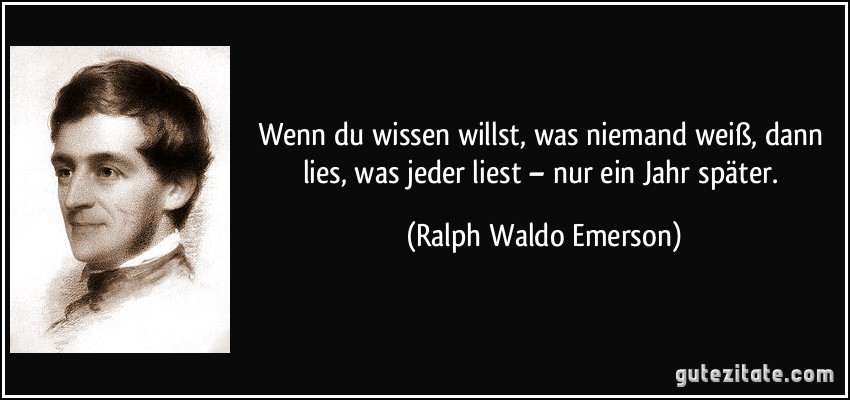 Wenn du wissen willst, was niemand weiß, dann lies, was jeder liest – nur ein Jahr später. (Ralph Waldo Emerson)