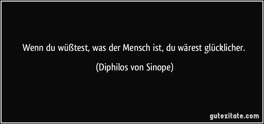 Wenn du wüßtest, was der Mensch ist, du wärest glücklicher. (Diphilos von Sinope)