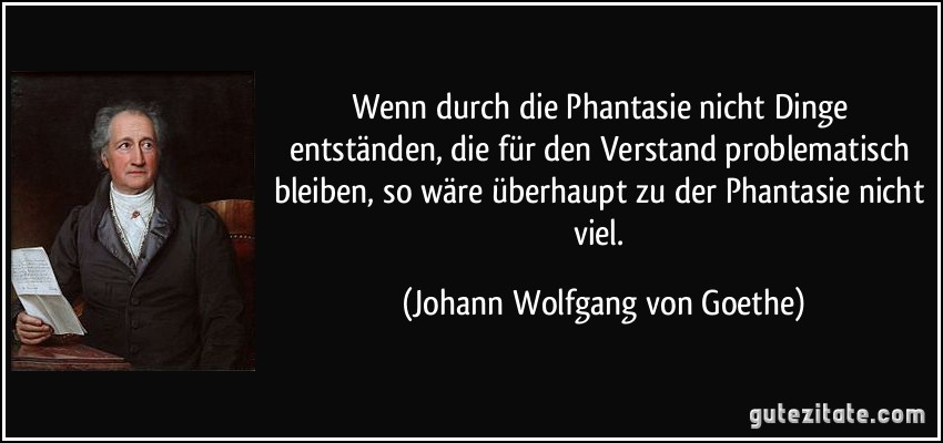 Wenn durch die Phantasie nicht Dinge entständen, die für den Verstand problematisch bleiben, so wäre überhaupt zu der Phantasie nicht viel. (Johann Wolfgang von Goethe)