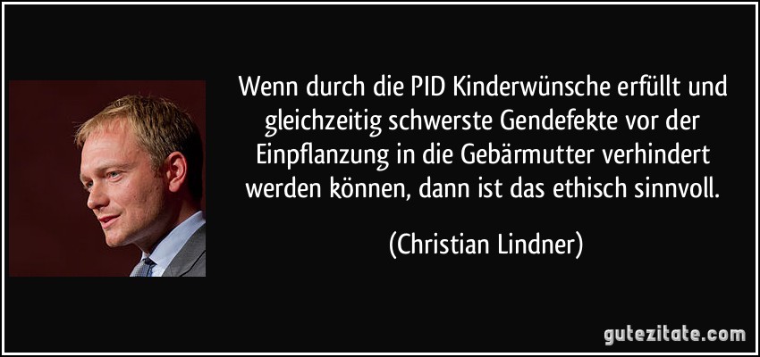 Wenn durch die PID Kinderwünsche erfüllt und gleichzeitig schwerste Gendefekte vor der Einpflanzung in die Gebärmutter verhindert werden können, dann ist das ethisch sinnvoll. (Christian Lindner)