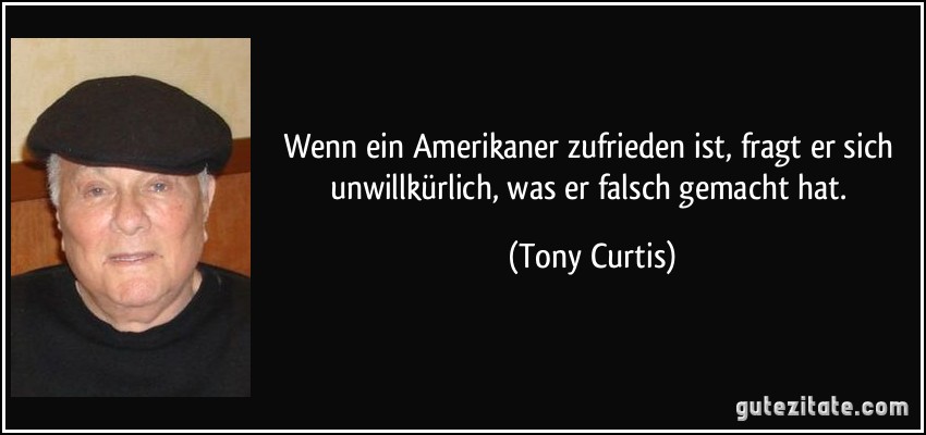 Wenn ein Amerikaner zufrieden ist, fragt er sich unwillkürlich, was er falsch gemacht hat. (Tony Curtis)